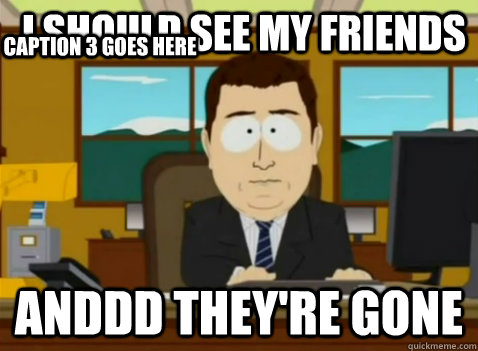 I should see my friends anddd they're gone Caption 3 goes here - I should see my friends anddd they're gone Caption 3 goes here  South Park Banker