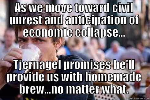 AS WE MOVE TOWARD CIVIL UNREST AND ANTICIPATION OF ECONOMIC COLLAPSE... TJERNAGEL PROMISES HE'LL PROVIDE US WITH HOMEMADE BREW...NO MATTER WHAT. Lazy College Senior