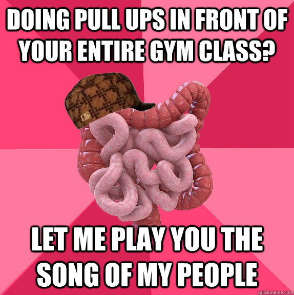 Doing pull ups in front of your entire gym class? let me play you the song of my people  Scumbag Intestines