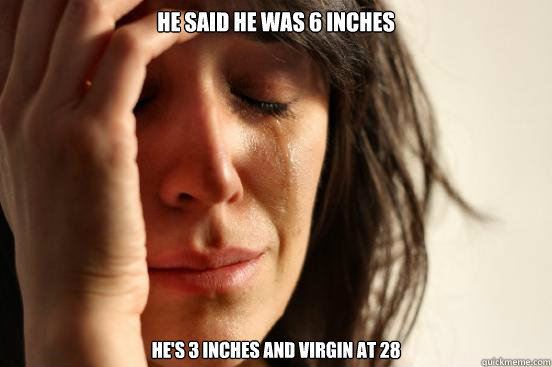 HE SAID HE WAS 6 INCHES HE'S 3 INCHES AND VIRGIN AT 28   First World Problems