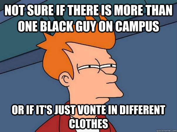 Not sure if there is more than one black guy on campus Or If it's just Vonte in different clothes  Futurama Fry