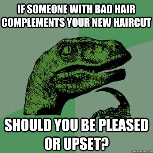 If someone with bad hair complements your new haircut Should you be pleased or upset? - If someone with bad hair complements your new haircut Should you be pleased or upset?  Philosoraptor