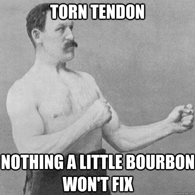 Torn Tendon Nothing a little bourbon won't fix  overly manly man