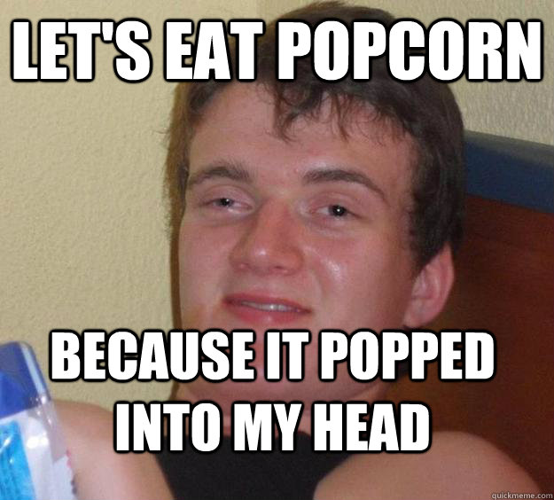 let's eat popcorn because it popped into my head  10 Guy