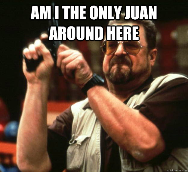 am i the only juan around here   Angry Walter