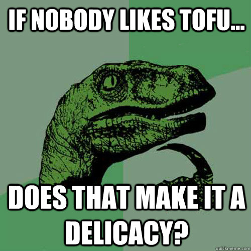 If nobody likes tofu... Does that make it a delicacy? - If nobody likes tofu... Does that make it a delicacy?  Philosoraptor