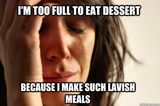 I'm too full to eat dessert Because I make such lavish meals - I'm too full to eat dessert Because I make such lavish meals  First World Problems