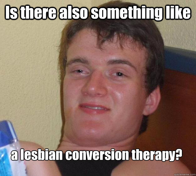 Is there also something like a lesbian conversion therapy?  10 Guy