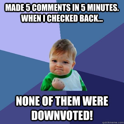 Made 5 comments in 5 minutes. When I checked back... None of them were downvoted!  Success Kid