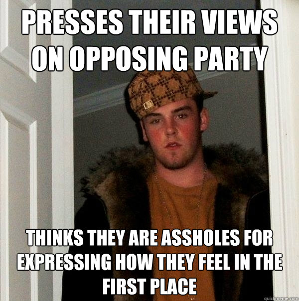 presses their views on opposing party thinks they are assholes for expressing how they feel in the first place - presses their views on opposing party thinks they are assholes for expressing how they feel in the first place  Scumbag Steve