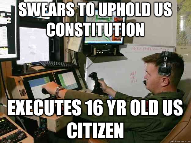 Swears to uphold US constitution  Executes 16 yr old us citizen  