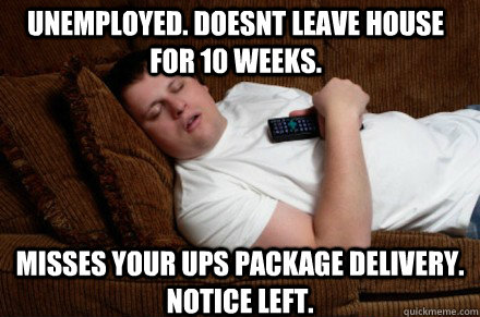 unemployed. Doesnt leave house for 10 weeks. misses your UPS package delivery. notice left.  