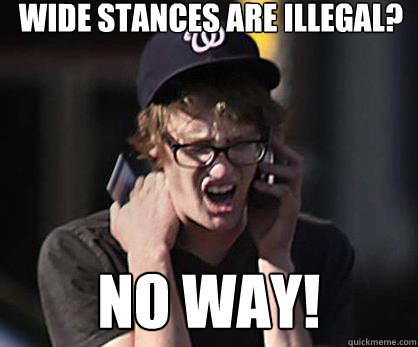 Wide Stances are Illegal? No way!  Sad Hipster