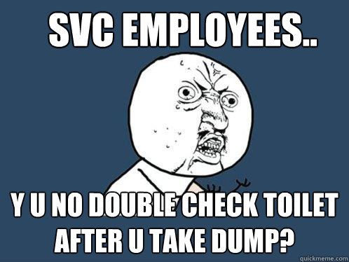 svc EMPLOYEES.. y u no DOUBLE CHECK TOILET AFTER U TAKE DUMP?  Y U No