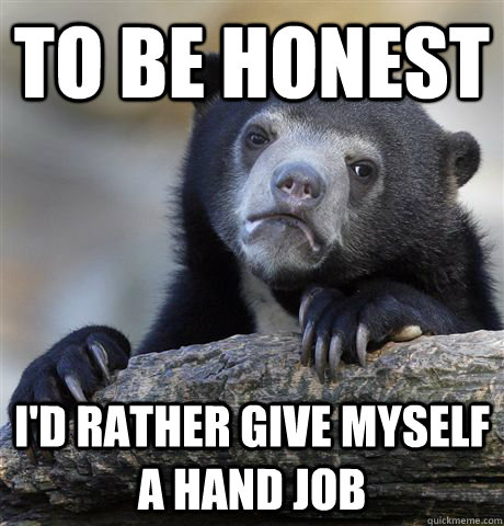 To be honest I'd rather give myself a hand job  Confession Bear