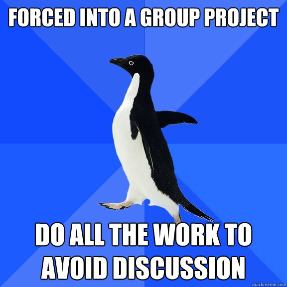 Forced into a group project do all the work to avoid discussion  Socially Awkward Penguin