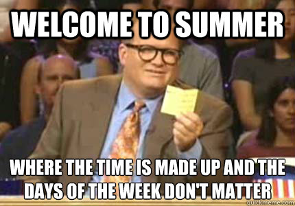 Welcome to summer Where the time is made up and the days of the week don't matter  