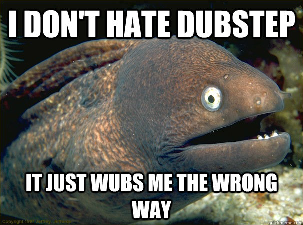 I don't hate dubstep it just wubs me the wrong way - I don't hate dubstep it just wubs me the wrong way  Bad Joke Eel