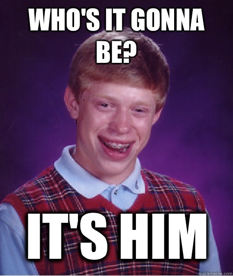 Who's it gonna be? IT'S HIM  Bad Luck Brian