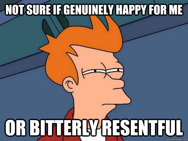 not sure if genuinely happy for me or bitterly resentful  Futurama Fry