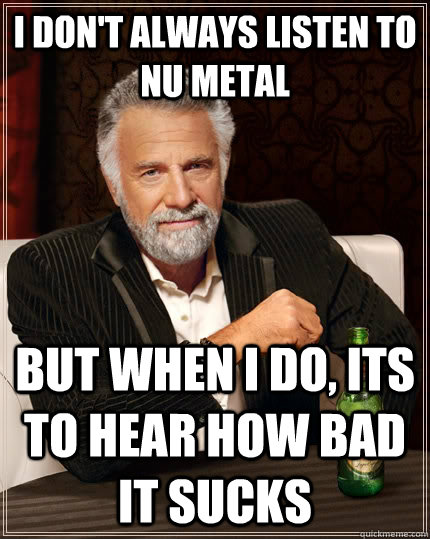 I don't always listen to Nu Metal but when i do, its to hear how bad it sucks  The Most Interesting Man In The World