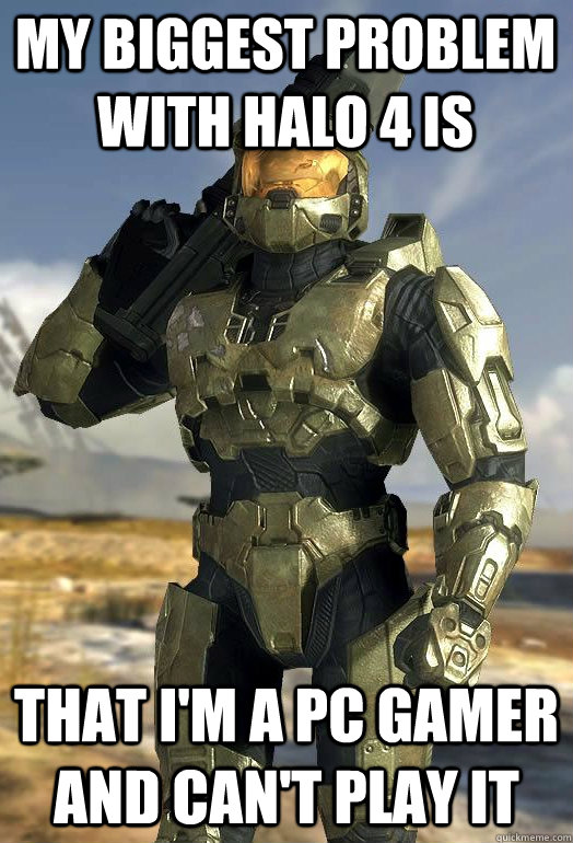 My biggest problem with halo 4 is that i'm a PC gamer and can't play it  Master Chief