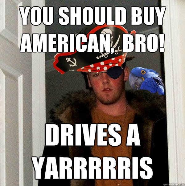 you should buy american,  bro! drives a 
yarrrrris  