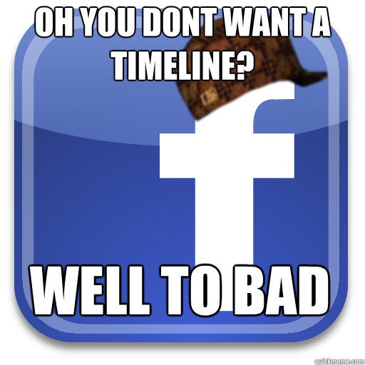 oh you dont want a timeline? well to bad - oh you dont want a timeline? well to bad  Scumbag Facebook