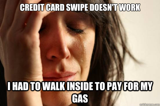 Credit card swipe doesn't work I had to walk inside to pay for my gas - Credit card swipe doesn't work I had to walk inside to pay for my gas  First World Problems