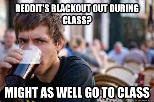 Reddit's blackout out during class? Might as well go to class  Lazy College Senior