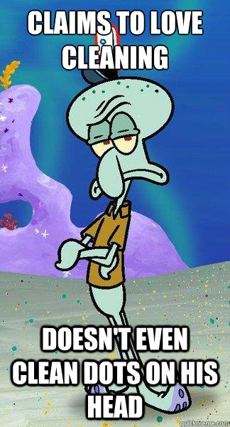 claims to love cleaning doesn't even clean dots on his head - claims to love cleaning doesn't even clean dots on his head  Scumbag Squidward