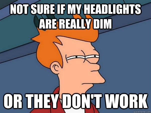 Not sure if my headlights are really dim Or they don't work - Not sure if my headlights are really dim Or they don't work  Futurama Fry