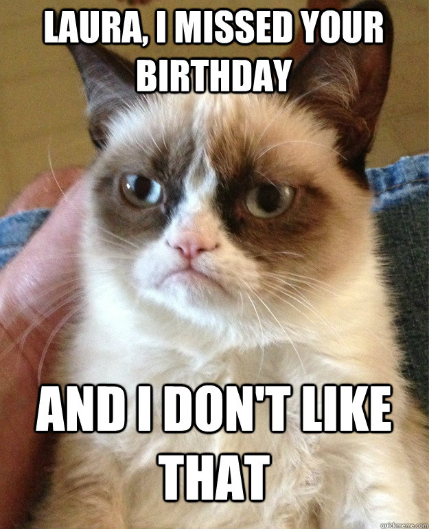 Laura, I missed your birthday and i don't like that  Grumpy Cat