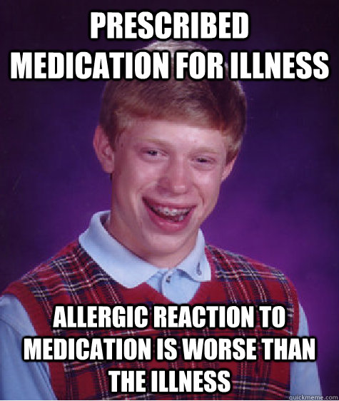 Prescribed medication for illness allergic reaction to medication is worse than the illness - Prescribed medication for illness allergic reaction to medication is worse than the illness  Bad Luck Brian