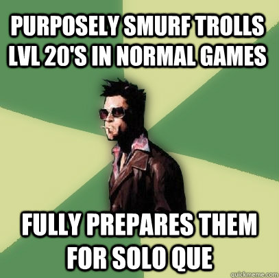 purposely smurf trolls lvl 20's in normal games  fully prepares them for solo que  Helpful Tyler Durden