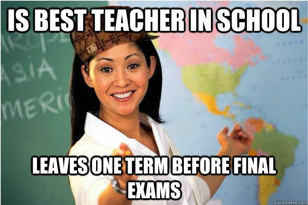 Is best teacher in school leaves one term before final exams  Scumbag Teacher