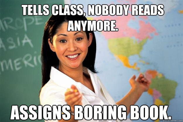 tELLS CLASS, NOBODY READS ANYMORE. aSSIGNS BORING BOOK. - tELLS CLASS, NOBODY READS ANYMORE. aSSIGNS BORING BOOK.  Unhelpful High School Teacher