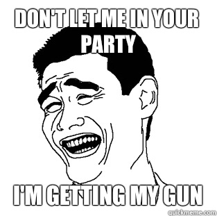 Don't let me in your party I'm getting my gun  Meme