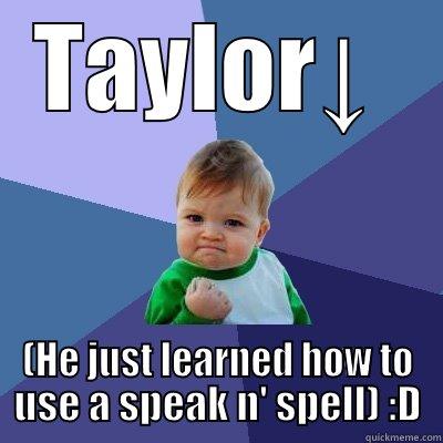 TAYLOR↓  (HE JUST LEARNED HOW TO USE A SPEAK N' SPELL) :D Success Kid