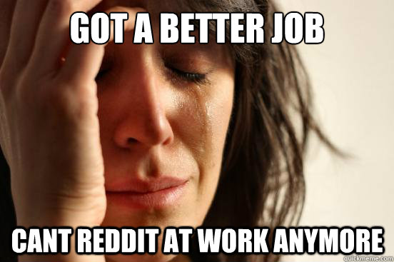 Got A better job cant reddit at work anymore  First World Problems