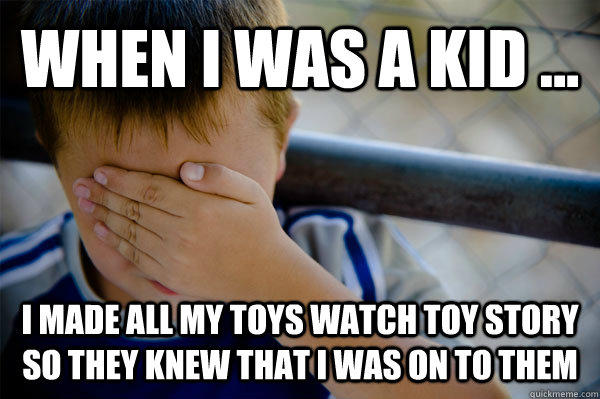 WHEN I WAS A KID ... I made all my toys watch toy story so they knew that i was on to them  