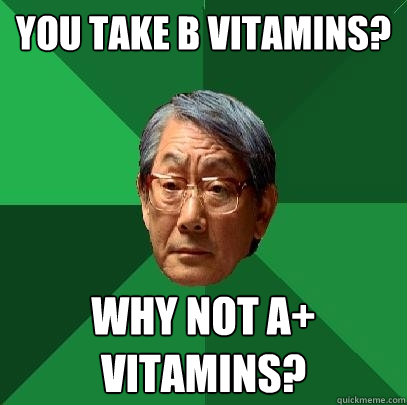 you take b vitamins? why not A+ vitamins?  High Expectations Asian Father