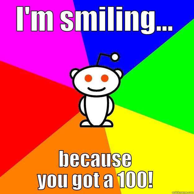 I'm smiling.. - I'M SMILING... BECAUSE YOU GOT A 100! Reddit Alien