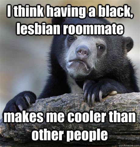 I think having a black, lesbian roommate makes me cooler than other people - I think having a black, lesbian roommate makes me cooler than other people  Confession Bear