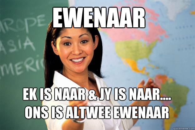 EWENAAR ek is naar & jy is naar.... 
ons is altwee ewenaar  Unhelpful High School Teacher