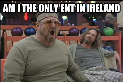 Am I the only ent in ireland   Angry Walter