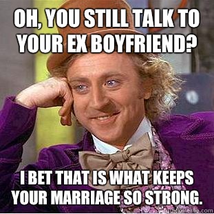 Oh, you still talk to your ex boyfriend? I bet that is what keeps your marriage so strong.  Condescending Wonka