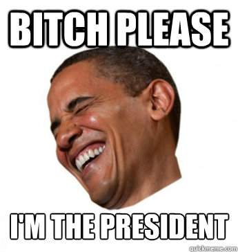 Bitch Please I'm the president  