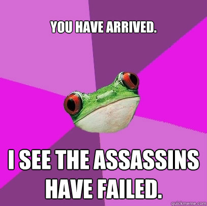 You have arrived. I see the assassins have failed.  Foul Bachelorette Frog