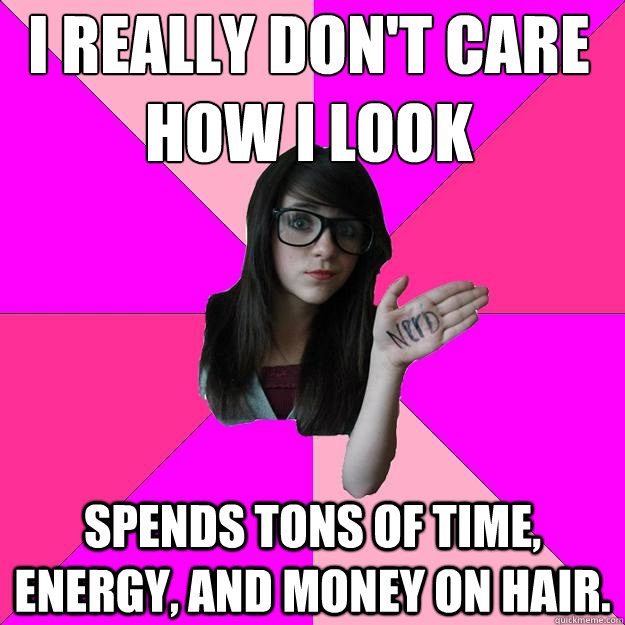 I really don't care how i look
 Spends tons of time, energy, and money on hair.  Idiot Nerd Girl